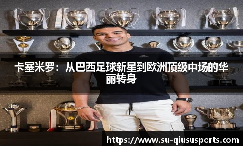 卡塞米罗：从巴西足球新星到欧洲顶级中场的华丽转身