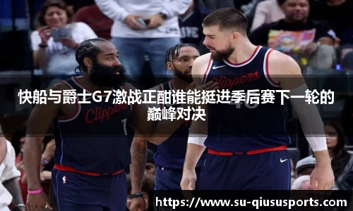 快船与爵士G7激战正酣谁能挺进季后赛下一轮的巅峰对决