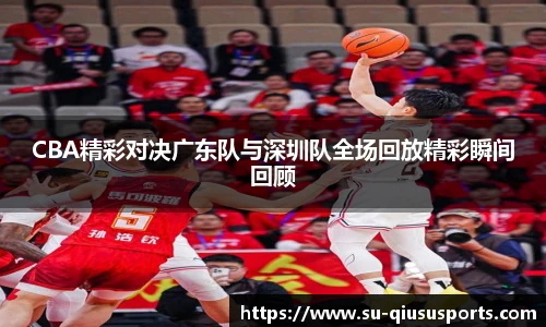 CBA精彩对决广东队与深圳队全场回放精彩瞬间回顾