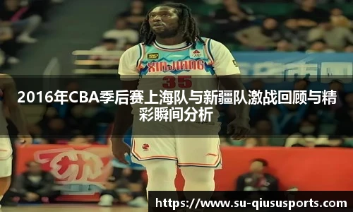 2016年CBA季后赛上海队与新疆队激战回顾与精彩瞬间分析