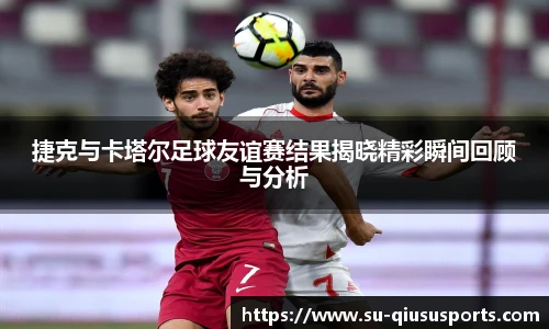 捷克与卡塔尔足球友谊赛结果揭晓精彩瞬间回顾与分析