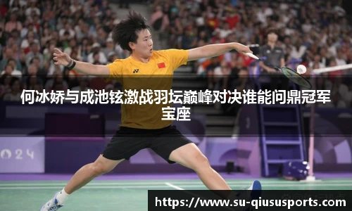 何冰娇与成池铉激战羽坛巅峰对决谁能问鼎冠军宝座